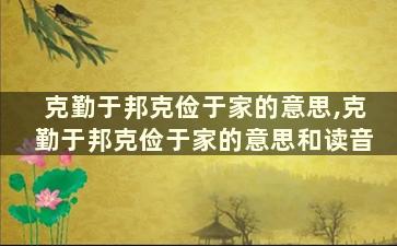 克勤于邦克俭于家的意思,克勤于邦克俭于家的意思和读音