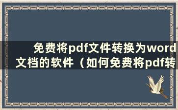 免费将pdf文件转换为word文档的软件（如何免费将pdf转换为word）