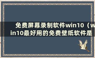 免费屏幕录制软件win10（win10最好用的免费壁纸软件是哪个）