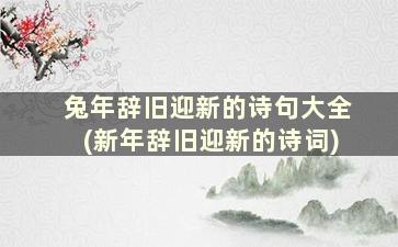 兔年辞旧迎新的诗句大全(新年辞旧迎新的诗词)