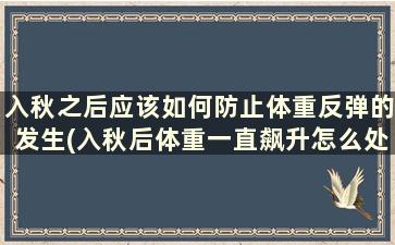 入秋之后应该如何防止体重反弹的发生(入秋后体重一直飙升怎么处理)