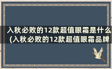 入秋必败的12款超值眼霜是什么(入秋必败的12款超值眼霜品牌)