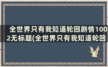 全世界只有我知道轮回剧情1002无标题(全世界只有我知道轮回剧情起点中文网)