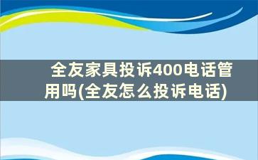 全友家具投诉400电话管用吗(全友怎么投诉电话)