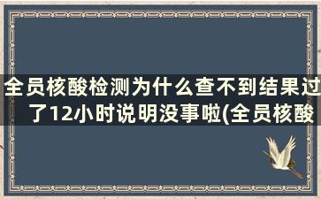 全员核酸检测为什么查不到结果过了12小时说明没事啦(全员核酸检测为什么查不到结果呢)