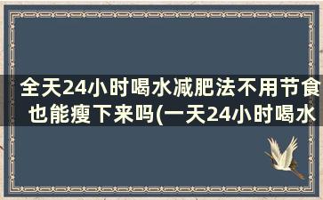 全天24小时喝水减肥法不用节食也能瘦下来吗(一天24小时喝水最佳时间)