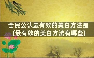 全民公认最有效的美白方法是(最有效的美白方法有哪些)