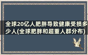 全球20亿人肥胖导致健康受损多少人(全球肥胖和超重人群分布)