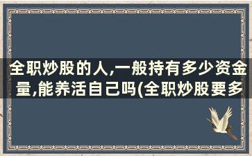 全职炒股的人,一般持有多少资金量,能养活自己吗(全职炒股要多少钱)