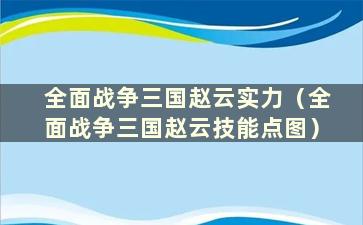 全面战争三国赵云实力（全面战争三国赵云技能点图）