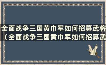 全面战争三国黄巾军如何招募武将（全面战争三国黄巾军如何招募武将）