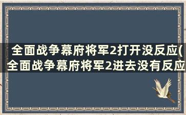 全面战争幕府将军2打开没反应(全面战争幕府将军2进去没有反应)