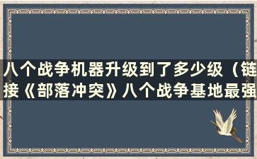 八个战争机器升级到了多少级（链接《部落冲突》八个战争基地最强阵型）