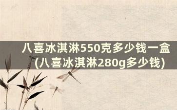 八喜冰淇淋550克多少钱一盒(八喜冰淇淋280g多少钱)