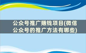 公众号推广赚钱项目(微信公众号的推广方法有哪些)