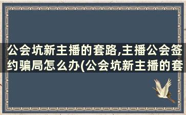 公会坑新主播的套路,主播公会签约骗局怎么办(公会坑新主播的套路,主播公会签约骗局是什么)