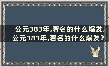 公元383年,著名的什么爆发,公元383年,著名的什么爆发？