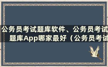 公务员考试题库软件、公务员考试题库App哪家最好（公务员考试题库软件、公务员考试考试App哪家最好）