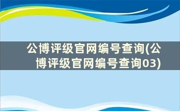 公博评级官网编号查询(公博评级官网编号查询03)