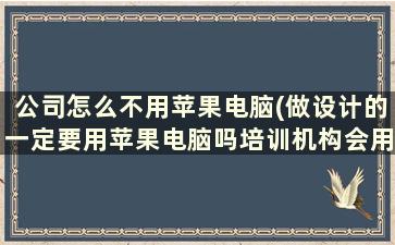 公司怎么不用苹果电脑(做设计的一定要用苹果电脑吗培训机构会用苹果电脑吗)