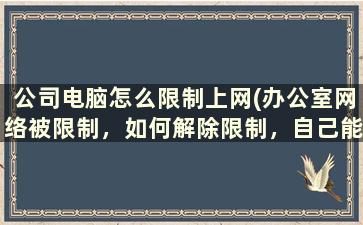 公司电脑怎么限制上网(办公室网络被限制，如何解除限制，自己能够上网)