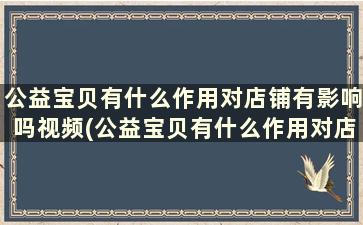 公益宝贝有什么作用对店铺有影响吗视频(公益宝贝有什么作用对店铺有影响吗)