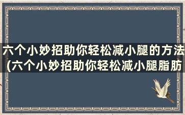 六个小妙招助你轻松减小腿的方法(六个小妙招助你轻松减小腿脂肪)