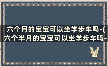 六个月的宝宝可以坐学步车吗-(六个半月的宝宝可以坐学步车吗-)