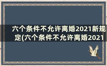 六个条件不允许离婚2021新规定(六个条件不允许离婚2021新规定图片)