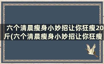 六个清晨瘦身小妙招让你狂瘦20斤(六个清晨瘦身小妙招让你狂瘦20斤)