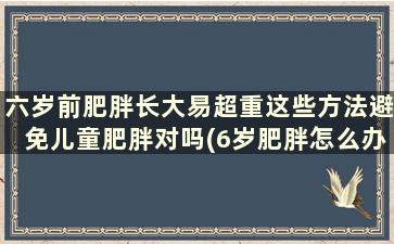 六岁前肥胖长大易超重这些方法避免儿童肥胖对吗(6岁肥胖怎么办)