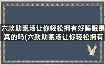 六款助眠汤让你轻松拥有好睡眠是真的吗(六款助眠汤让你轻松拥有好睡眠功能)