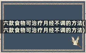 六款食物可治疗月经不调的方法(六款食物可治疗月经不调的方法)