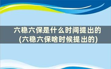 六稳六保是什么时间提出的(六稳六保啥时候提出的)