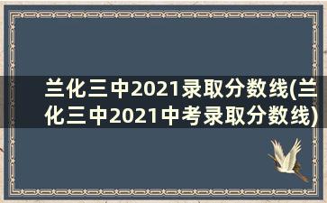 兰化三中2021录取分数线(兰化三中2021中考录取分数线)