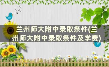 兰州师大附中录取条件(兰州师大附中录取条件及学费)