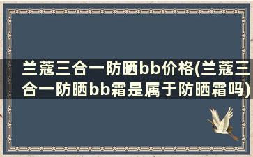 兰蔻三合一防晒bb价格(兰蔻三合一防晒bb霜是属于防晒霜吗)