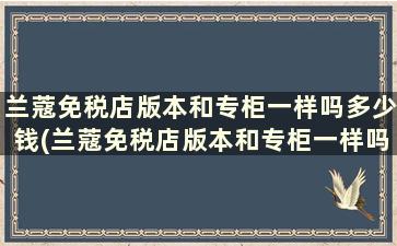 兰蔻免税店版本和专柜一样吗多少钱(兰蔻免税店版本和专柜一样吗知乎)