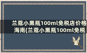 兰蔻小黑瓶100ml免税店价格海南(兰蔻小黑瓶100ml免税店价格多少)