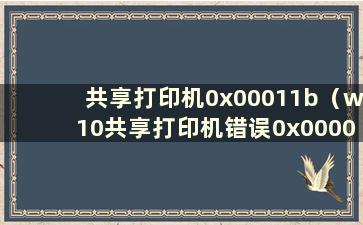 共享打印机0x00011b（w10共享打印机错误0x0000011b）