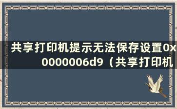 共享打印机提示无法保存设置0x0000006d9（共享打印机提示无法保存打印机设置0x00000842）