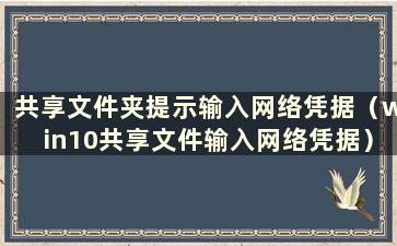 共享文件夹提示输入网络凭据（win10共享文件输入网络凭据）