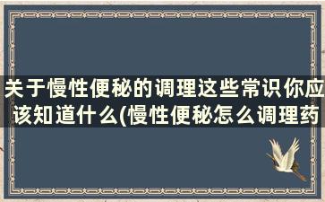 关于慢性便秘的调理这些常识你应该知道什么(慢性便秘怎么调理药)