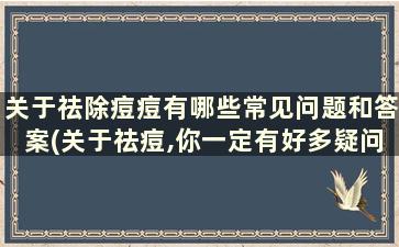 关于祛除痘痘有哪些常见问题和答案(关于祛痘,你一定有好多疑问)