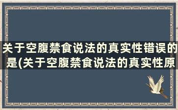 关于空腹禁食说法的真实性错误的是(关于空腹禁食说法的真实性原则)