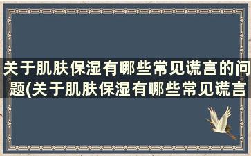 关于肌肤保湿有哪些常见谎言的问题(关于肌肤保湿有哪些常见谎言和问题)