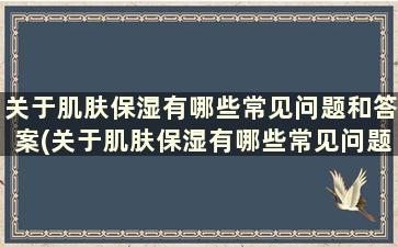 关于肌肤保湿有哪些常见问题和答案(关于肌肤保湿有哪些常见问题及答案)