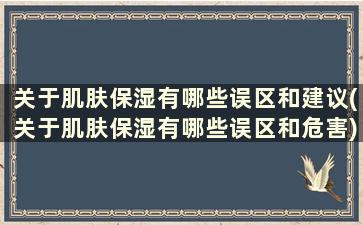 关于肌肤保湿有哪些误区和建议(关于肌肤保湿有哪些误区和危害)