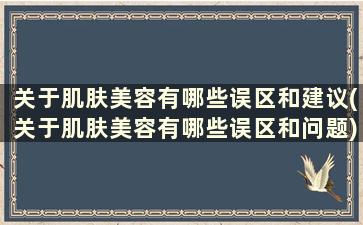 关于肌肤美容有哪些误区和建议(关于肌肤美容有哪些误区和问题)