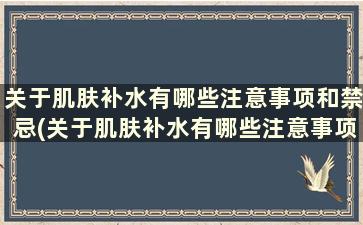 关于肌肤补水有哪些注意事项和禁忌(关于肌肤补水有哪些注意事项和要求)